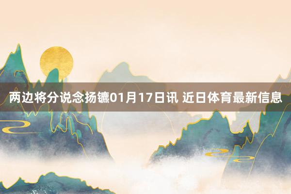 两边将分说念扬镳01月17日讯 近日体育最新信息