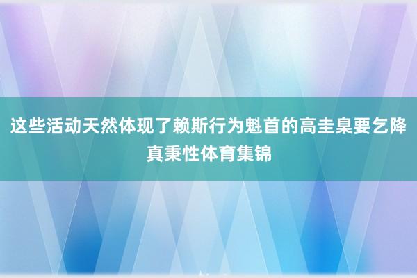 这些活动天然体现了赖斯行为魁首的高圭臬要乞降真秉性体育集锦