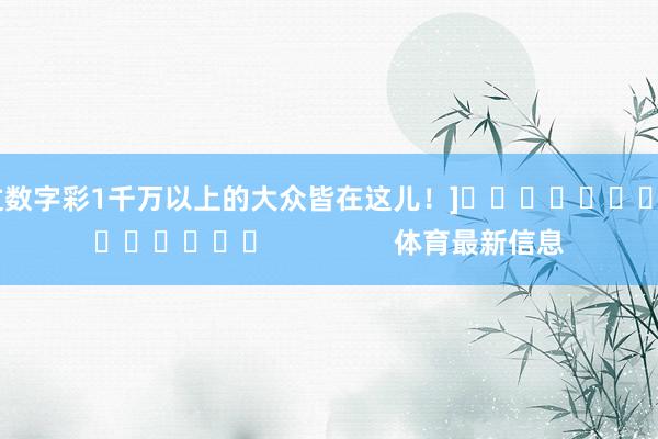 中过数字彩1千万以上的大众皆在这儿！]															                体育最新信息