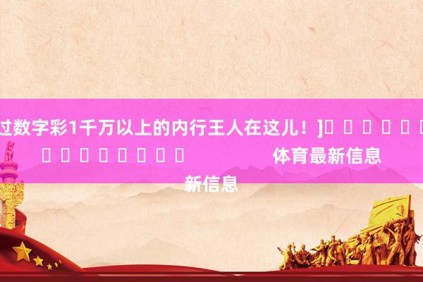 中过数字彩1千万以上的内行王人在这儿！]															                体育最新信息