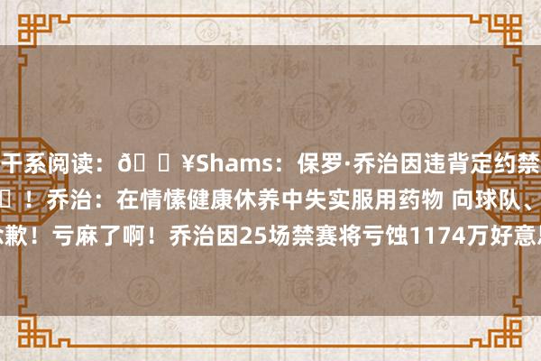 干系阅读：💥Shams：保罗·乔治因违背定约禁药计策将被禁赛25场💊！乔治：在情愫健康休养中失实服用药物 向球队、球迷、队友说念歉！亏麻了啊！乔治因25场禁赛将亏蚀1174万好意思元！但球队省587万!    体育最新信息