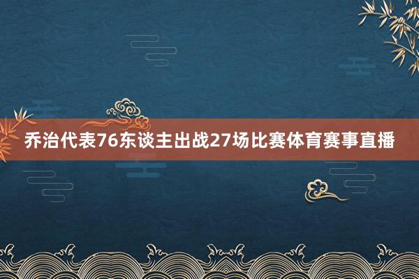 乔治代表76东谈主出战27场比赛体育赛事直播