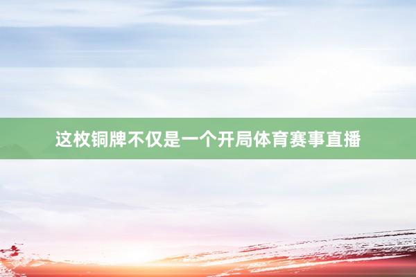 这枚铜牌不仅是一个开局体育赛事直播