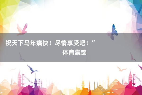 祝天下马年痛快！尽情享受吧！”                            体育集锦