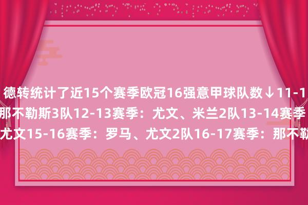 德转统计了近15个赛季欧冠16强意甲球队数↓　　11-12赛季：国米、米兰、那不勒斯3队　　12-13赛季：尤文、米兰2队　　13-14赛季：米兰　　14-15赛季：尤文　　15-16赛季：罗马、尤文2队　　16-17赛季：那不勒斯、尤文2队　　17-18赛季：罗马、尤文2队　　18-19赛季：罗马、尤文2队　　19-20赛季：尤文、那不勒斯、亚特兰大3队　　20-21赛季：尤文、亚特兰大、拉都奥3队　　21-22赛季：尤文、国米2队　　22-23赛季：国米、米兰、那不勒斯3队　　23-24赛季：国米、拉都奥、那不勒斯3队　　24-25赛季：国米　　25-26赛季：亚特兰大体育集锦