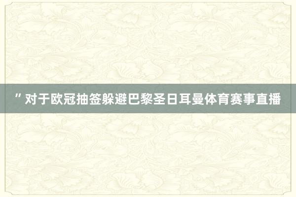 ”对于欧冠抽签躲避巴黎圣日耳曼体育赛事直播