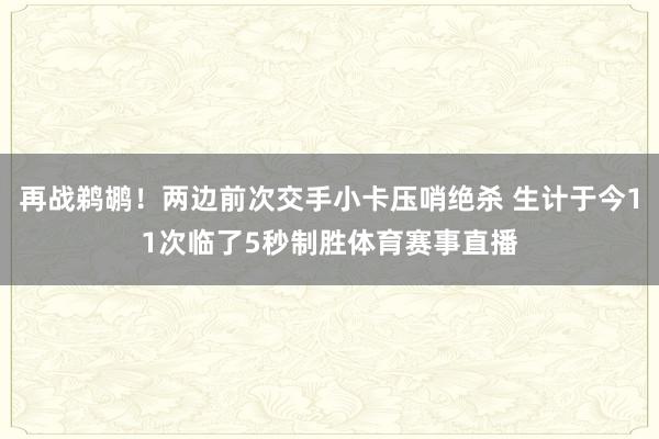 再战鹈鹕！两边前次交手小卡压哨绝杀 生计于今11次临了5秒制胜体育赛事直播