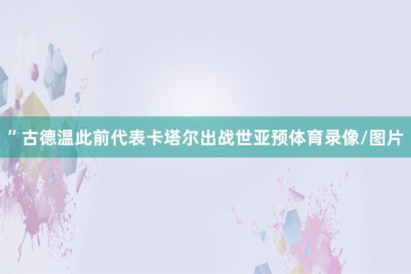 ”古德温此前代表卡塔尔出战世亚预体育录像/图片