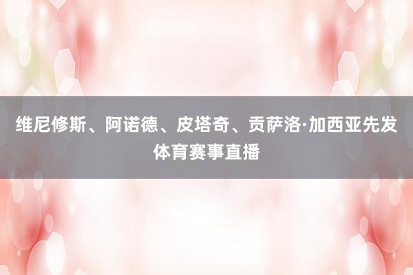 维尼修斯、阿诺德、皮塔奇、贡萨洛·加西亚先发体育赛事直播