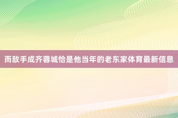 而敌手成齐蓉城恰是他当年的老东家体育最新信息