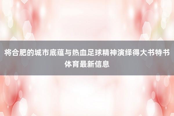 将合肥的城市底蕴与热血足球精神演绎得大书特书体育最新信息