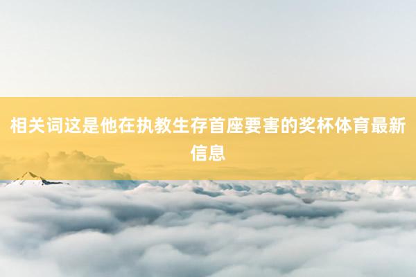 相关词这是他在执教生存首座要害的奖杯体育最新信息