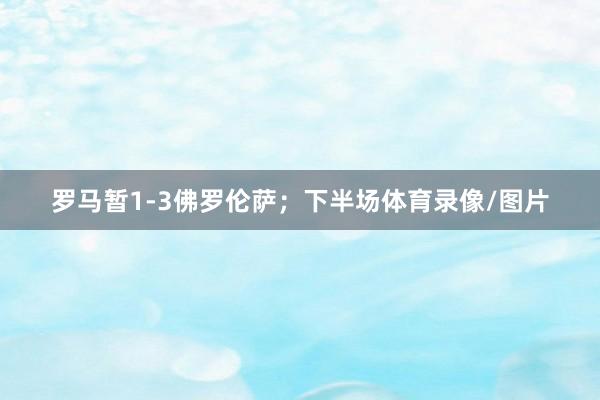 罗马暂1-3佛罗伦萨；下半场体育录像/图片