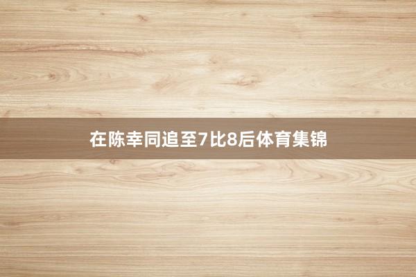 在陈幸同追至7比8后体育集锦