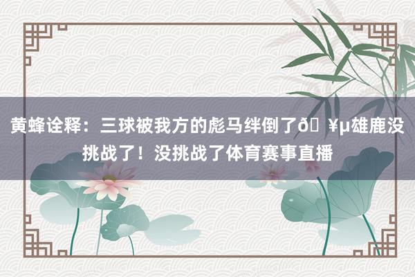 黄蜂诠释：三球被我方的彪马绊倒了🥵雄鹿没挑战了！没挑战了体育赛事直播