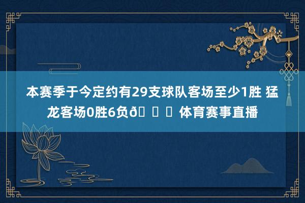 本赛季于今定约有29支球队客场至少1胜 猛龙客场0胜6负😑体育赛事直播