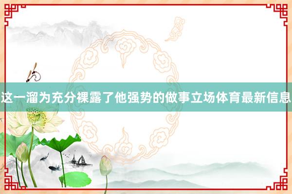 这一溜为充分裸露了他强势的做事立场体育最新信息