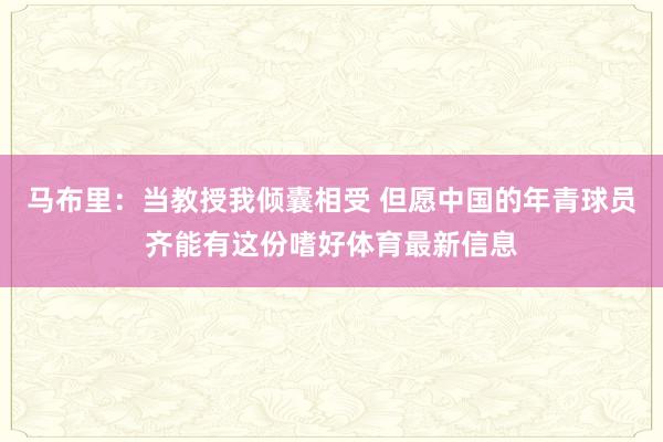 马布里：当教授我倾囊相受 但愿中国的年青球员齐能有这份嗜好体育最新信息