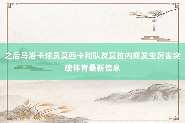 之后马洛卡球员莫西卡和队友莫拉内斯发生厉害突破体育最新信息