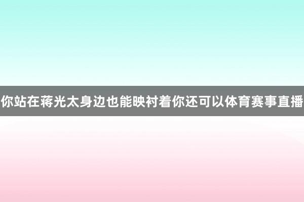 你站在蒋光太身边也能映衬着你还可以体育赛事直播