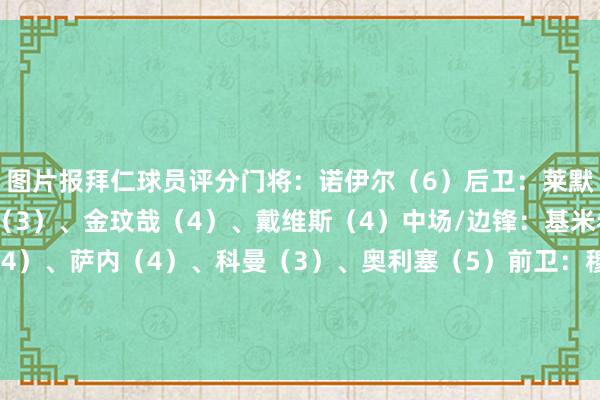 图片报拜仁球员评分门将:诺伊尔(6)后卫:莱默尔(2)、于帕梅卡诺(3)、金玟哉(4)、戴维斯(4)中场/边锋:基米希(3)、格雷茨卡(4)、萨内(4)、科曼(3)、奥利塞(5)前卫:穆西亚拉(4)替补:佩雷茨(3)、博伊(3)、格纳布里(3)、帕夫洛维奇(3)主帅:孔帕尼(4) 体育集锦