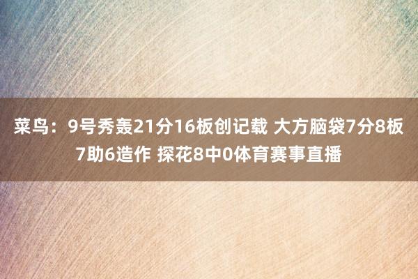 菜鸟：9号秀轰21分16板创记载 大方脑袋7分8板7助6造作 探花8中0体育赛事直播
