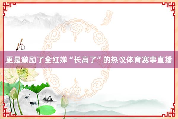 更是激励了全红婵“长高了”的热议体育赛事直播