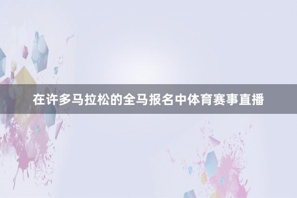 在许多马拉松的全马报名中体育赛事直播