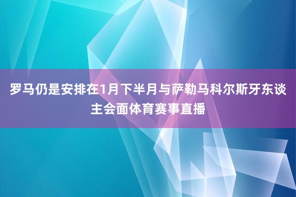 罗马仍是安排在1月下半月与萨勒马科尔斯牙东谈主会面体育赛事直播
