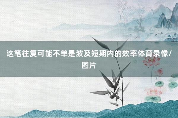 这笔往复可能不单是波及短期内的效率体育录像/图片