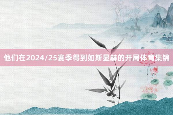 他们在2024/25赛季得到如斯显赫的开局体育集锦