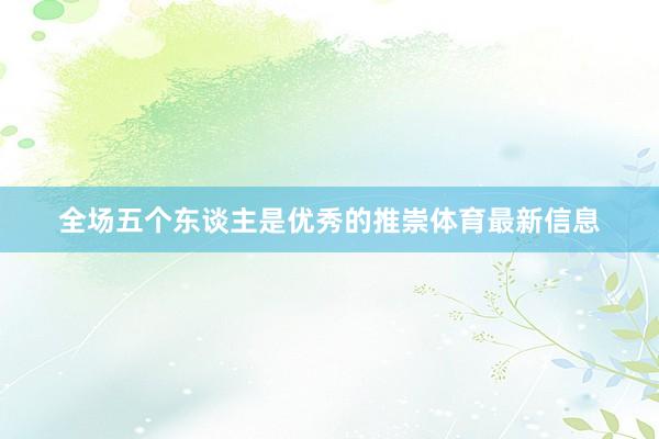 全场五个东谈主是优秀的推崇体育最新信息