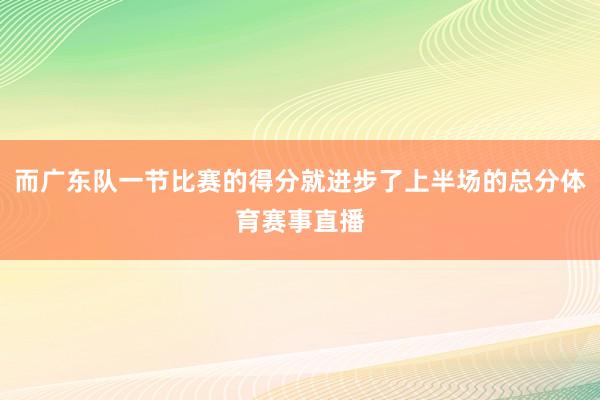 而广东队一节比赛的得分就进步了上半场的总分体育赛事直播
