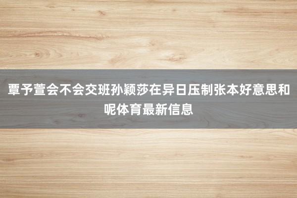 覃予萱会不会交班孙颖莎在异日压制张本好意思和呢体育最新信息