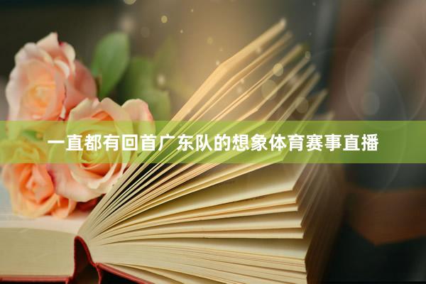 一直都有回首广东队的想象体育赛事直播