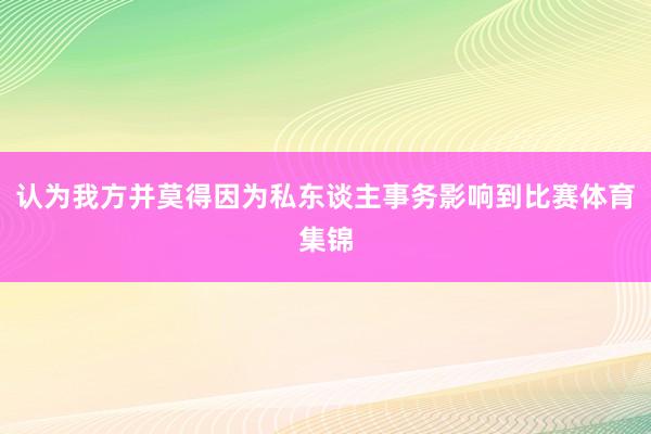 认为我方并莫得因为私东谈主事务影响到比赛体育集锦