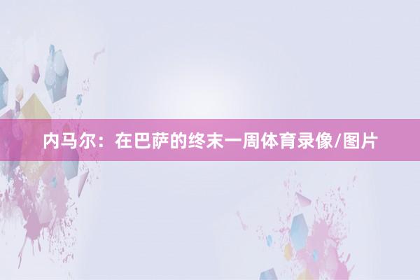 内马尔：在巴萨的终末一周体育录像/图片