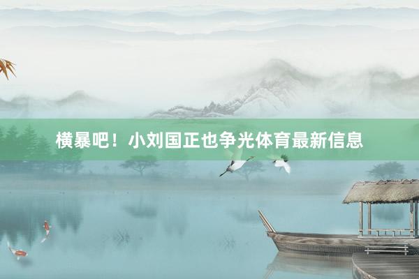 横暴吧！小刘国正也争光体育最新信息