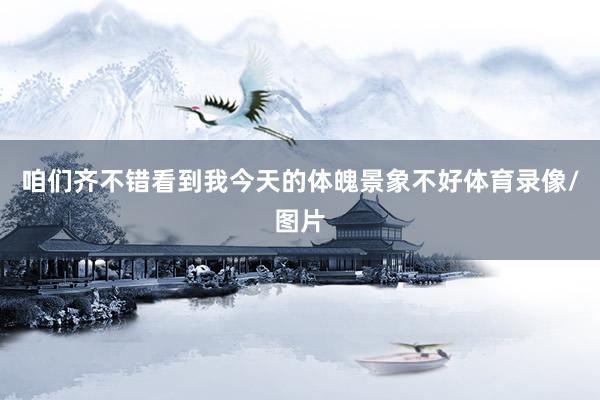 咱们齐不错看到我今天的体魄景象不好体育录像/图片