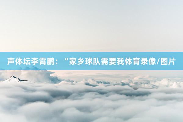 声体坛李霄鹏：“家乡球队需要我体育录像/图片