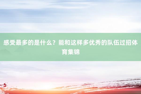 感受最多的是什么？能和这样多优秀的队伍过招体育集锦