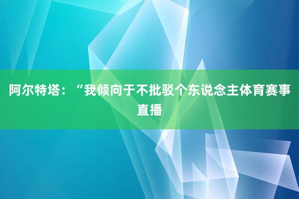 阿尔特塔：“我倾向于不批驳个东说念主体育赛事直播