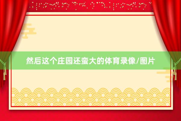 然后这个庄园还蛮大的体育录像/图片