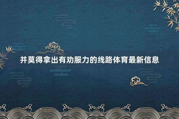 并莫得拿出有劝服力的线路体育最新信息