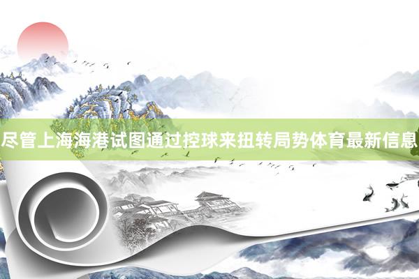 尽管上海海港试图通过控球来扭转局势体育最新信息