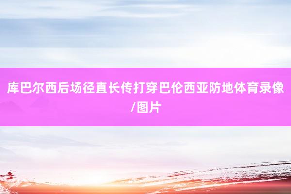 库巴尔西后场径直长传打穿巴伦西亚防地体育录像/图片