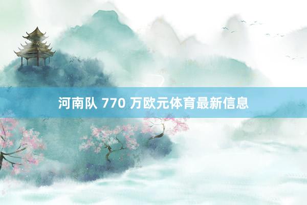 河南队 770 万欧元体育最新信息