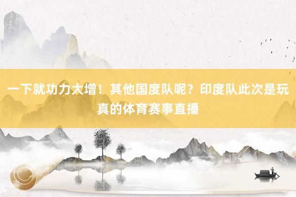 一下就功力大增！其他国度队呢？印度队此次是玩真的体育赛事直播
