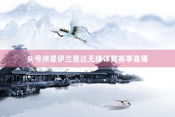 头号球星伊兰昆达无缘体育赛事直播