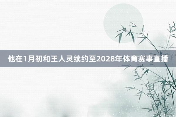 他在1月初和王人灵续约至2028年体育赛事直播